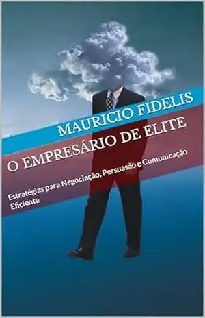 O Empresário de Elite: Estratégias para Negociação, Persuasão e Comunicação Eficiente – Mauricio Fidelis