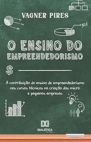 O ensino do empreendedorismo: a contribuição do ensino de empreendedorismo nos cursos técnicos na criação das micro e pequenas empresas – Vagner Pires
