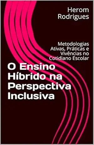 O Ensino Híbrido na Perspectiva Inclusiva: Metodologias Ativas, Práticas e Vivências no Cotidiano Escolar – Herom Rodrigues