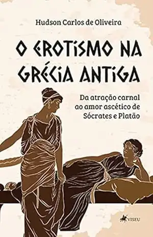 O Erotismo na Grécia Antiga: Da atração carnal ao amor ascético de Sócrates e Platão - Hudson Carlos de Oliveira