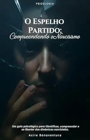 O Espelho Partido: Compreendendo o Narcisismo: Um guia psicológico para identificar, compreender e se libertar das dinâmicas narcisistas – Acire Bonaventura