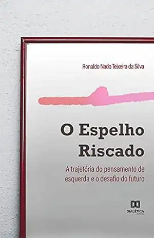 O espelho riscado: a trajetória do pensamento de esquerda e o desafio do futuro – Ronaldo Nado Teixeira da Silva