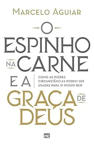 O espinho na carne e a graça de Deus: Como as piores circunstâncias podem ser usadas para o nosso bem – Marcelo Aguiar