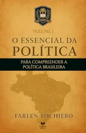 O ESSENCIAL DA POLÍTICA – PARA COMPREENDER A POLÍTICA BRASILEIRA: VOLUME 1 – Farlen Rochiero