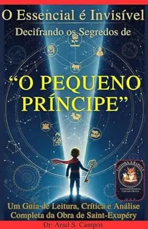 O Essencial é Invisível: Decifrando os Segredos de O Pequeno Príncipe: Um Guia de Leitura, Crítica e Análise Completa da Obra de Saint–Exupéry – Dr. Ariel S.  Campos
