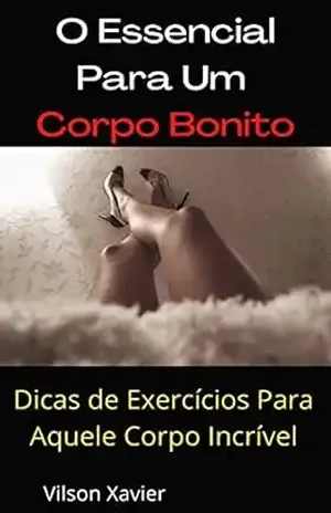 O Essencial Para Um Corpo Bonito: Dicas de Exercícios Para Aquele Corpo Incrível – Vilson Xavier