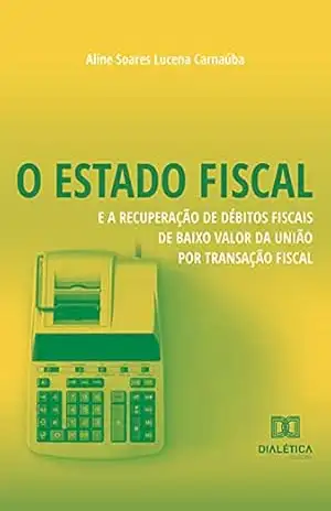 O Estado Fiscal e a Recuperação de Débitos Fiscais de Baixo Valor da União por Transação Fiscal – Aline Soares Lucena Carnaúba