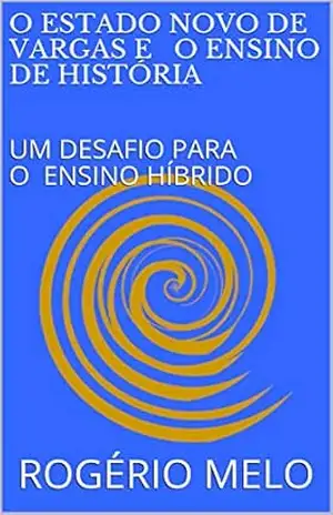 O ESTADO NOVO DE VARGAS E O ENSINO DE HISTÓRIA: UM DESAFIO PARA O ENSINO HÍBRIDO - ROGÉRIO MELO