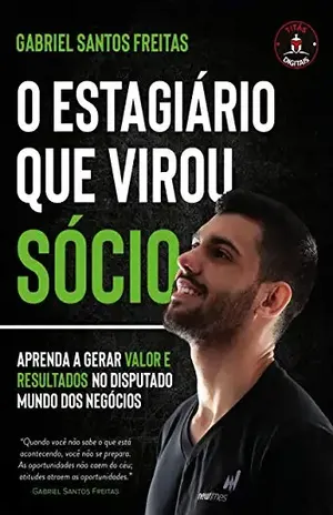 O ESTAGIÁRIO QUE VIROU SÓCIO: APRENDA A GERAR VALOR E RESULTADOS NO DISPUTADO MUNDO DOS NEGÓCIOS - Gabriel Santos Freitas