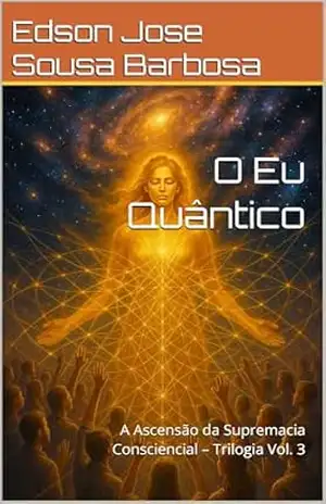O Eu Quântico: A Ascensão da Supremacia Consciencial – Trilogia Vol. 3 – Edson Jose Sousa Barbosa