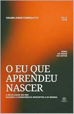 O EU QUE APRENDEU NASCER: A Revelação do Ser — Quando a Consciência Encontra a Si Mesma (OS ANAIS DO ANTES Livro 5) – VALMIR JORGE COMERLATTO
