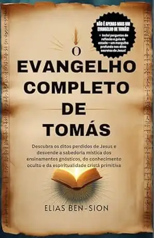 O EVANGELHO COMPLETO DE TOMÁS: Descubra os ditos perdidos de Jesus e desvende a sabedoria mística dos ensinamentos gnósticos, do conhecimento oculto e da espiritualidade cristã primitiva - ELIAS BEN-SION