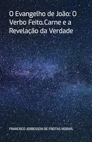 O Evangelho De João: O Verbo Feito Carne E A Revelação Da Verdade - Francisco Jerbesson De Freitas Morais