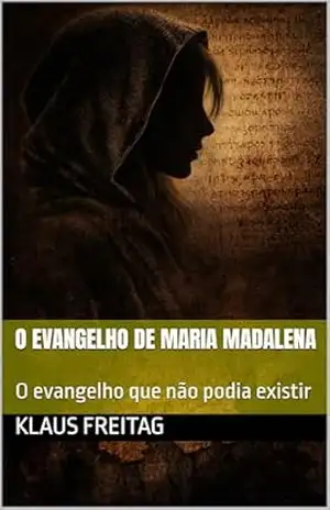 O EVANGELHO DE MARIA MADALENA: O evangelho que não podia existir (Gnosticismo) – Klaus Freitag