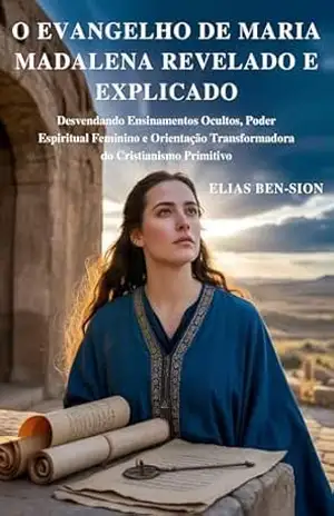 O EVANGELHO DE MARIA MADALENA REVELADO E EXPLICADO: Desvendando Ensinamentos Ocultos, Poder Espiritual Feminino e Orientação Transformadora do Cristianismo Primitivo - ELIAS BEN-SION