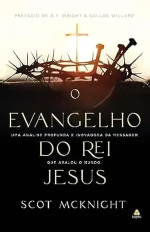 O Evangelho do rei Jesus: Uma análise profunda e inovadora da mensagem que abalou o mundo – Scot McKnight