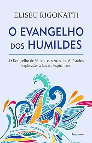 O Evangelho dos Humildes: O Evangelho de Mateus e os Atos dos Apóstolos Explicados à Luz do Espiritismo - Eliseu Rigonatti