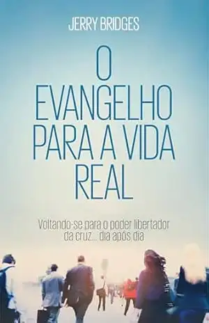 O evangelho para a vida real: voltando–se para o poder libertador da cruz dia após dia – Jerry Bridges