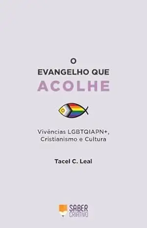 O Evangelho que Acolhe: O Evangelho que Acolhe explora os múltiplos aspectos no encontro problemático entre as identidades LGBTQIAPN+ e as diferentes vertentes da religião cristã. - Tacel  C. Leal