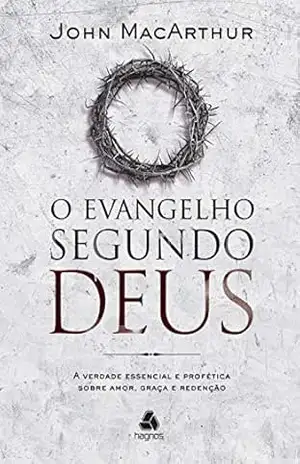 O evangelho segundo Deus: A verdade essencial e profética sobre amor, graça e redenção – John MacArthur