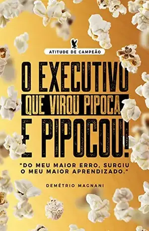 O executivo que virou pipoca, e pipocou!: Do meu maior erro, surgiu o meu maior aprendizado. (Atitude de Campeão) - Demétrio Magnani