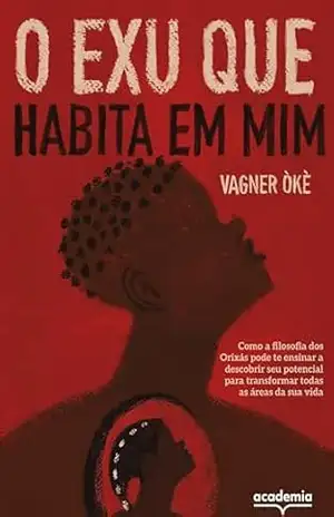 O Exu que habita em mim: Como a filosofia dos Orixás pode te ensinar a descobrir seu potencial para transformar todas as áreas da sua vida – Vagner Òkè