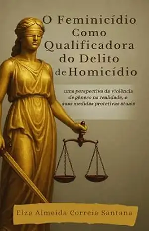 O Feminicidio como qualificadora do delito do homicídio: Uma perspectiva da violência de gênero na realidade e suas medidas protetivas. - Elza  Almeida Correia Santana