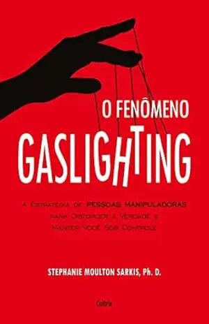O Fenômeno Gaslighting: Saiba como funciona a estratégia de pessoas manipuladoras para distorcer a verdade e manter você sob controle – Stephanie Sarkis