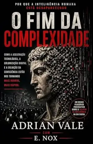 O Fim da Complexidade: Por que a inteligência humana está desaparecendo — e ninguém está percebendo – Adrian  Vale