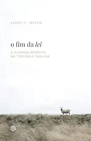 O fim da lei: a aliança mosaica na teologia paulina – Jason C. Meyer