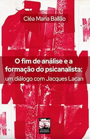 O fim de análise e a formação do psicanalista: um diálogo com Jacques Lacan – Cléa Maria Ballão