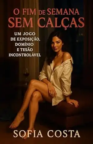 O Fim de Semana Sem Calças: Um Jogo de Exposição, Domínio e Tesão Incontrolável (Mulheres Dominantes, Desejos Ocultos) – Sofia Costa