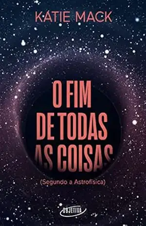 O fim de todas as coisas: (Segundo a Astrofísica) – Katie Mack
