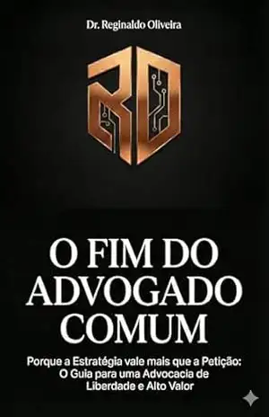 O Fim do Advogado Comum: Porque a Estratégia vale mais que a Petição: O Guia para uma Advocacia de Liberdade e Alto Valor – Dr. Reginaldo Oliveira