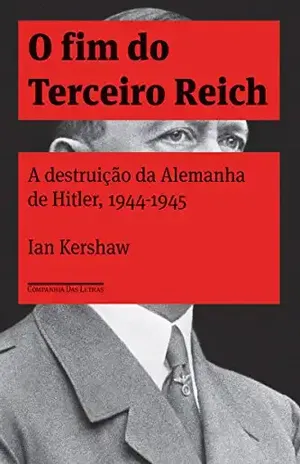 O fim do Terceiro Reich: A destruição da Alemanha de Hitler, 1944–1945 - Ian Kershaw
