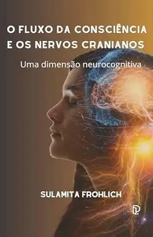O FLUXO DA CONSCIÊNCIA E OS NERVOS CRANIANOS: Uma dimensão neurocognitiva – Sulamita Frohlich