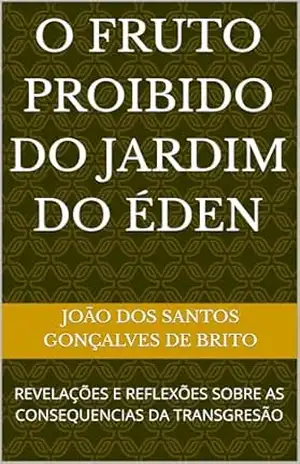 O FRUTO PROIBIDO DO JARDIM DO ÉDEN: REVELAÇÕES E REFLEXÕES SOBRE AS CONSEQUENCIAS DA TRANSGRESÃO – JOÃO DOS SANTOS  GONÇALVES DE BRITO