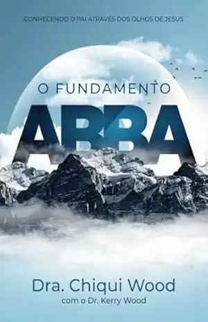O Fundamento Abba: Conhecendo o Pai através dos olhos de Jesus (Série Abba Livro 1) – Chiqui Wood