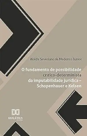 O fundamento de possibilidade crítico–determinista da imputabilidade jurídica – Schopenhauer e Kelsen: ou Tratado de Filosofia do Direito Contra–Histórica – Waldir Severiano de Medeiros Júnior