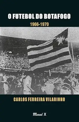 O Futebol do Botafogo: 1966–1970 – Carlos Ferreira Vilarinho