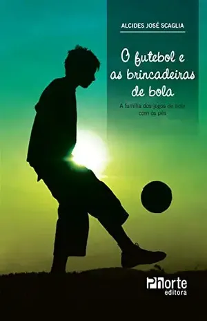 O futebol e as brincadeiras de bola: a família dos jogos de bola com os pés – Alcides José Scaglia
