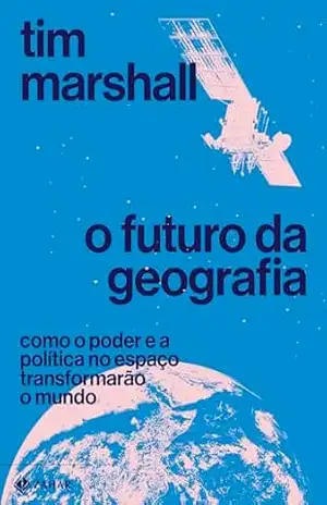 O futuro da geografia: Como o poder e a política no espaço transformarão o mundo - Tim Marshall