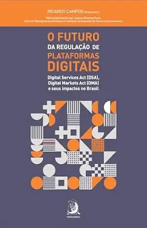 O FUTURO DA REGULAÇÃO DE PLATAFORMAS DIGITAIS:: Digital Services Act (DSA), Digital Markets Act (DMA) e seus impactos no Brasil - Ricardo Campos