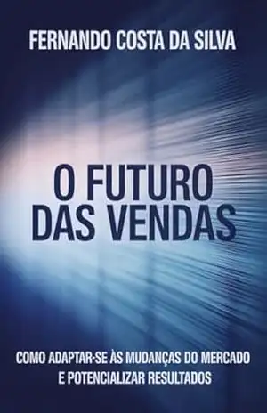 O Futuro das Vendas: Como Adaptar–se às Mudanças do Mercado e Potencializar Resultados – Fernando Costa da Silva