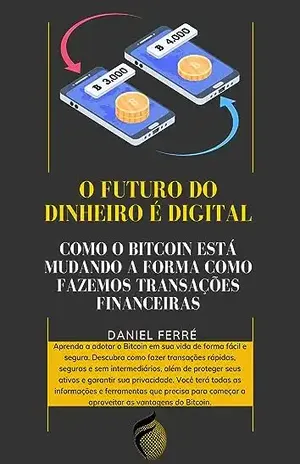 O Futuro do Dinheiro é Digital: Como o Bitcoin Está Mudando a Forma Como Fazemos Transações Financeiras - DANIEL FERRÉ