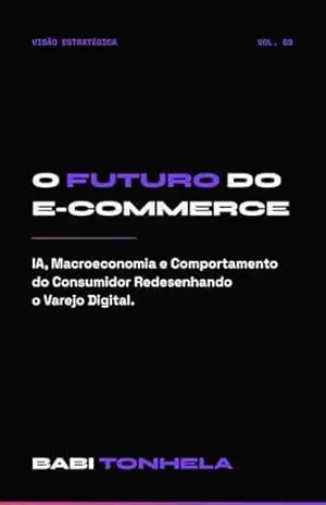 O Futuro do E–commerce: Como IA, Macroeconomia e Comportamento do Consumidor Estão Redesenhando o Varejo Digital (E–commerce, Marketing & IA — Série Babi Tonhela Livro 8) - Babi Tonhela