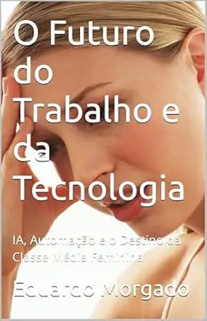 O Futuro do Trabalho e da Tecnologia: IA, Automação e o Destino da Classe Média Feminina – Eduardo Morgado