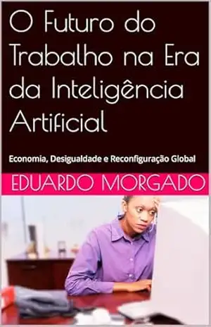 O Futuro do Trabalho na Era da Inteligência Artificial: Economia, Desigualdade e Reconfiguração Global – Eduardo Morgado