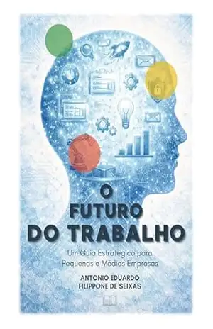 O Futuro do Trabalho: Um Guia Estratégico para Pequenas e Médias Empresas – Antonio Eduardo Filippone de Seixas