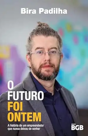 O Futuro Foi Ontem: Um olhar íntimo e inspirador sobre empreendedorismo, tecnologia e impacto social na trajetória de Bira Padilha - Bira Padilha